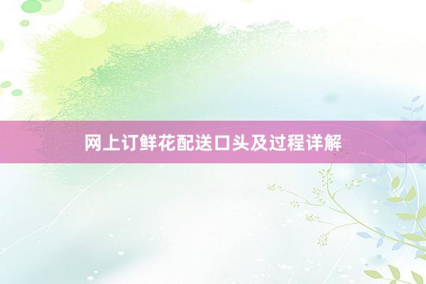 网上订鲜花配送口头及过程详解