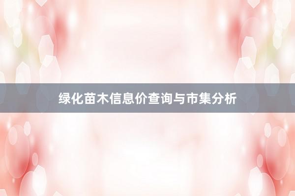 绿化苗木信息价查询与市集分析