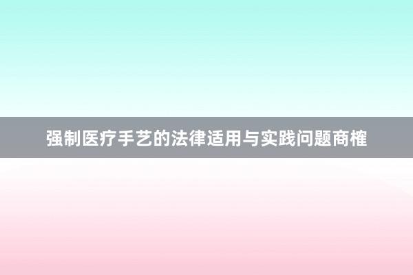 强制医疗手艺的法律适用与实践问题商榷