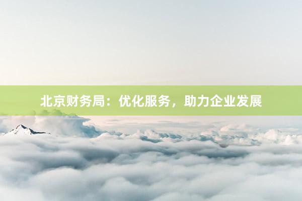 北京财务局：优化服务，助力企业发展